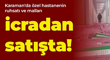 Özel Karaman Hastanesi'nin ruhsatı ile diğer malları icradan satışa çıkarıldı