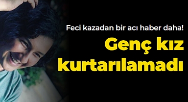 Feci kazadan bir acı haber daha! Genç kız kurtarılamadı
