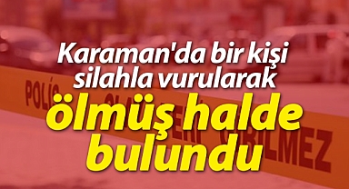 Karaman'da bir kişi silahla vurularak ölmüş halde bulundu