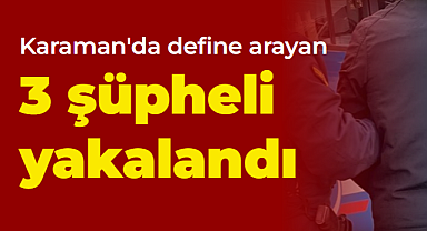 Karaman'da define arayan 3 kişi yakalandı