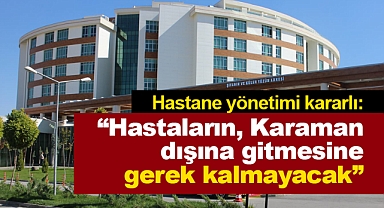Karaman Eğitim ve Araştırma Hastanesi, Karamanlıları il dışına göndermemekte kararlı