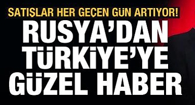 Rusya'dan Türkiye'ye güzel haber! Satışlar artıyor