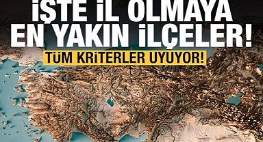 Tüm kriterler uyuyor! Türkiye'nin il olmaya aday ilçeleri