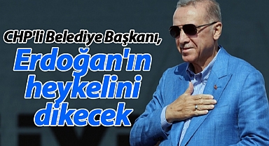 CHP'li Belediye Başkanı, Erdoğan'ın heykelini dikecek