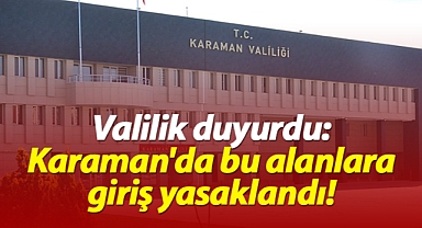 Valilik duyurdu: Karaman'da bu alanlara giriş yasaklandı!