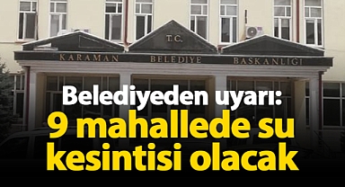 Karaman Belediyesi duyurdu! 9 mahallede su kesintisi olacak
