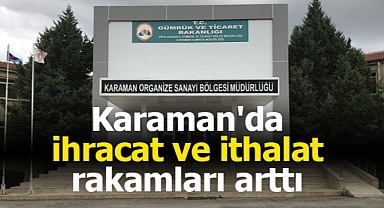 Karaman'da ihracat ve ithalat rakamları arttı