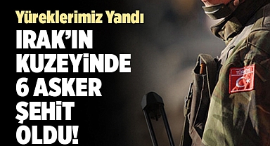 Kuzey Irak’ta hain saldırı: 6 askerimiz şehit oldu! Yürek yakan detaylar...