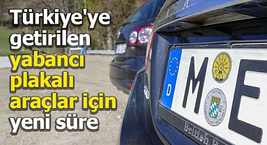Türkiye'ye getirilen yabancı plakalı araçlar için yeni süre