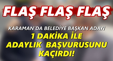 Karaman bir belediye başkan adayı 1 dakika ile adaylık başvurusunu kaçırdı!