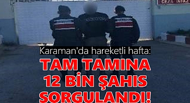 Karaman'da hareketli hafta: Tam 12 bin kişi sorgulandı!