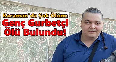 Karaman'da Şok Ölüm: Genç Gurbetçi Ölü Bulundu!