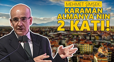 Mehmet Şimşek: Karaman Almanya'nın 2 katı!