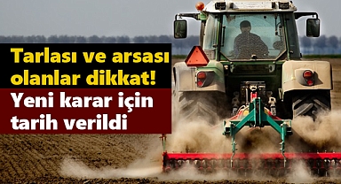 Tarlası ve arsası olanlar dikkat! Yeni karar için tarih verildi
