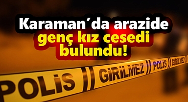 Karaman'da bir arazide genç Rabia'nın cesedi bulundu!