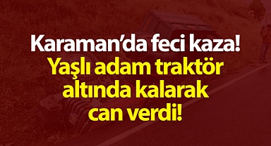 Karaman’da feci traktör kazası! Yaşlı adam hayatını kaybetti