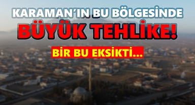 Karaman'ın bu bölgesinde tehlike çanları!