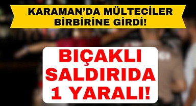 Karaman'da mülteciler gece yarısı birbirine saldırdılar!