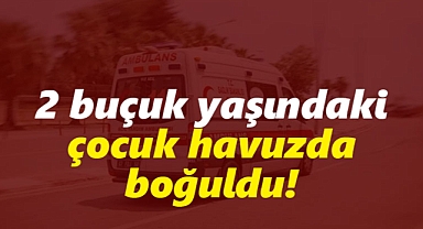 Karaman'da 2 buçuk yaşındaki çocuk havuzda boğuldu