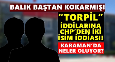 Karaman’da “TORPİL” iddialarında CHP’den iki isim iddiası!