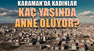 Karaman'daki Kadınlar Kaç Yaşında Anne Oluyor?