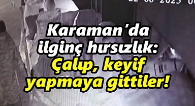Karaman’da ilginç hırsızlık: Çalıp, keyif yapmaya gittiler!