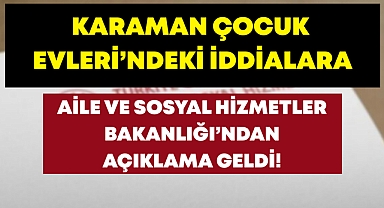 Aile ve Sosyal Hizmetler Bakanlığı’ndan Karaman Çocuk Evleri Hakkındaki İddialara Açıklama!
