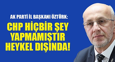 AK Parti İl Başkanı Öztürk: CHP Her Şeye Muhalefet!