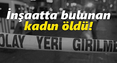 Karaman'da inşaat alanında bulunan kadın öldü