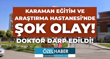Karaman Eğitim ve Araştırma Hastanesi'nde Şok Olay: Doktor Darp Edildi