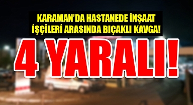 Karaman'da hastanede bıçaklı kavga: 4 yaralı!