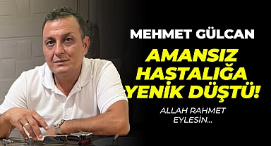 Mehmet Gülcan Amansız Hastalığa Yenik Düştü!