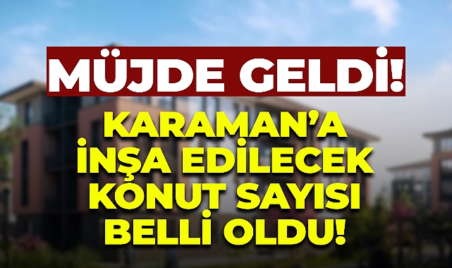 Müjde Geldi: Karaman'a Yapılacak Konut Sayısı Belli Oldu!
