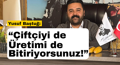 Yusuf Baştuğ: Çiftçi biçerken, hükümet ithalat kararı biçmiştir!