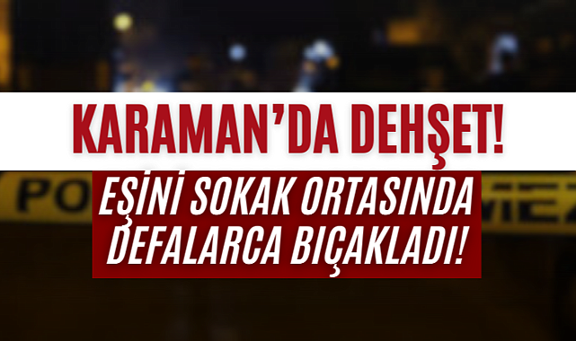 Karaman’da Dehşet: Eşini Sokak Ortasında Defalarca Bıçakladı