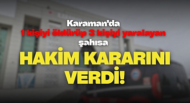 Karaman'da 1 kişiyi öldürüp 3 kişiyi yaralayan şahısa hakim kararını verdi!