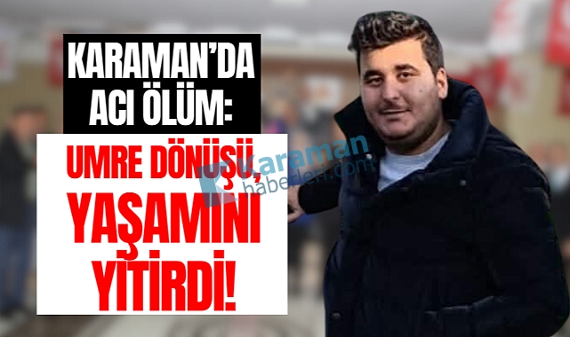 Karaman'da acı ölüm: Umreden döndü yaşamını yitirdi!