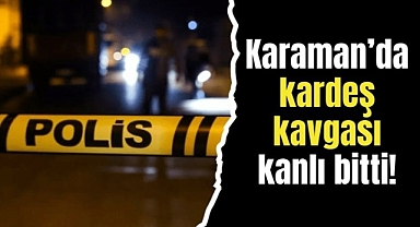 Karaman'da kardeş kavgası kanlı bitti