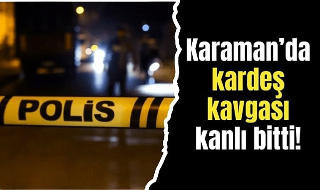 Karaman'da kardeş kavgası kanlı bitti