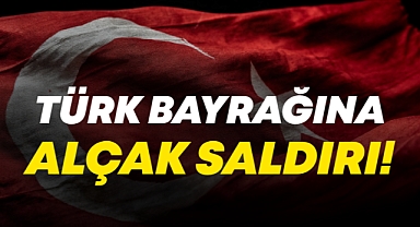 Türk Bayrağına Alçak Saldırı!