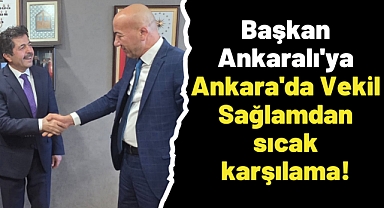 Başkan Ankaralı'ya Ankara'da Vekil Sağlamdan sıcak karşılama!