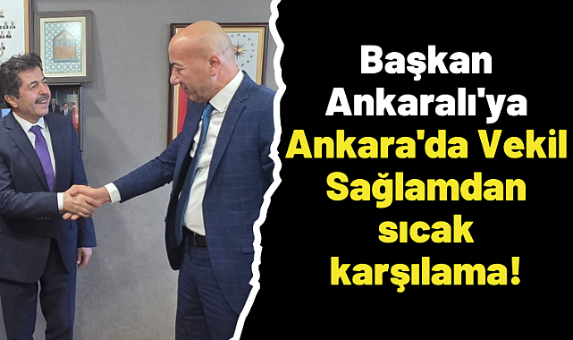 Başkan Ankaralı'ya Ankara'da Vekil Sağlamdan sıcak karşılama!