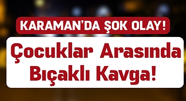Karaman’da Çocuklar Arasında Bıçaklı Kavga!