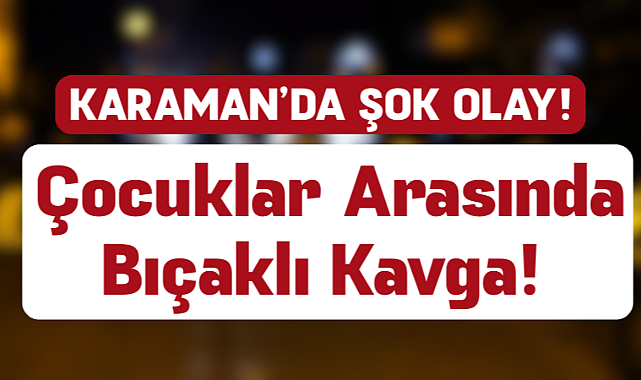 Karaman’da Çocuklar Arasında Bıçaklı Kavga!