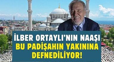 İlber Ortaylı'nın mezarı, bu padişahın türbesinin alanına defnedilecek!