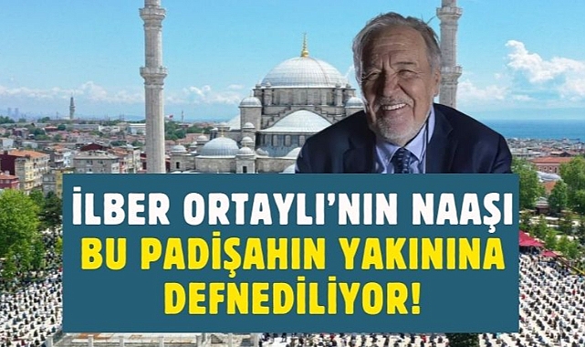 İlber Ortaylı'nın mezarı, bu padişahın türbesinin alanına defnedilecek!