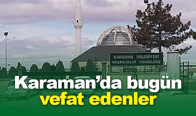 Karaman'da bugün vefat edenler! 14 Mart 2026