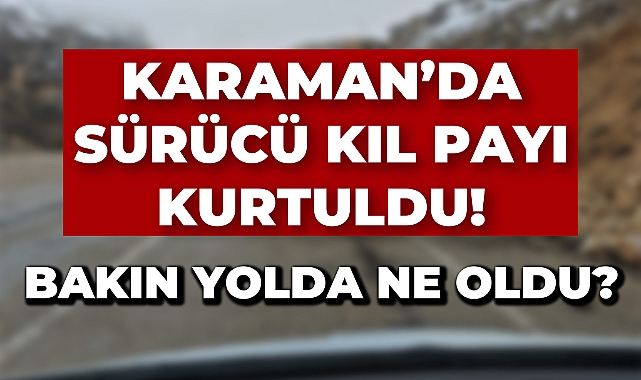 Karaman'da Kaya Düşmesi Tehlikesi: Sürücü Son Anda Kurtuldu