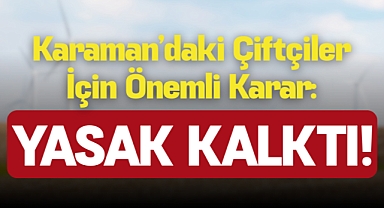 Karaman’daki Çiftçiler İçin Önemli Karar: Yasak Kalktı!