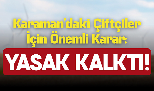 Karaman’daki Çiftçiler İçin Önemli Karar: Yasak Kalktı!
